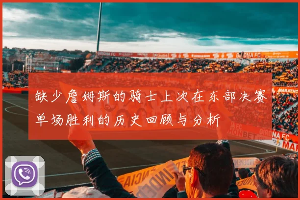 缺少詹姆斯的骑士上次在东部决赛单场胜利的历史回顾与分析