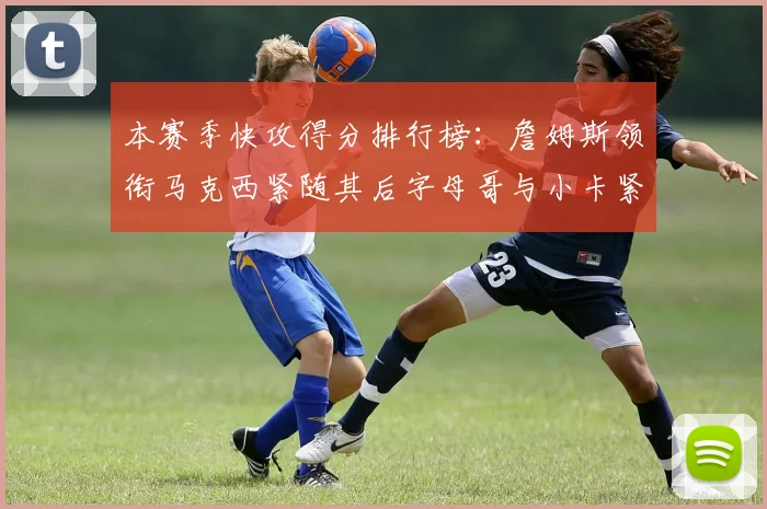 本赛季快攻得分排行榜：詹姆斯领衔马克西紧随其后字母哥与小卡紧追不舍