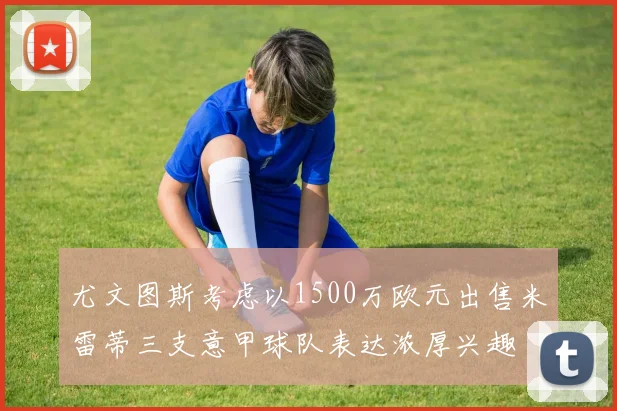 尤文图斯考虑以1500万欧元出售米雷蒂三支意甲球队表达浓厚兴趣