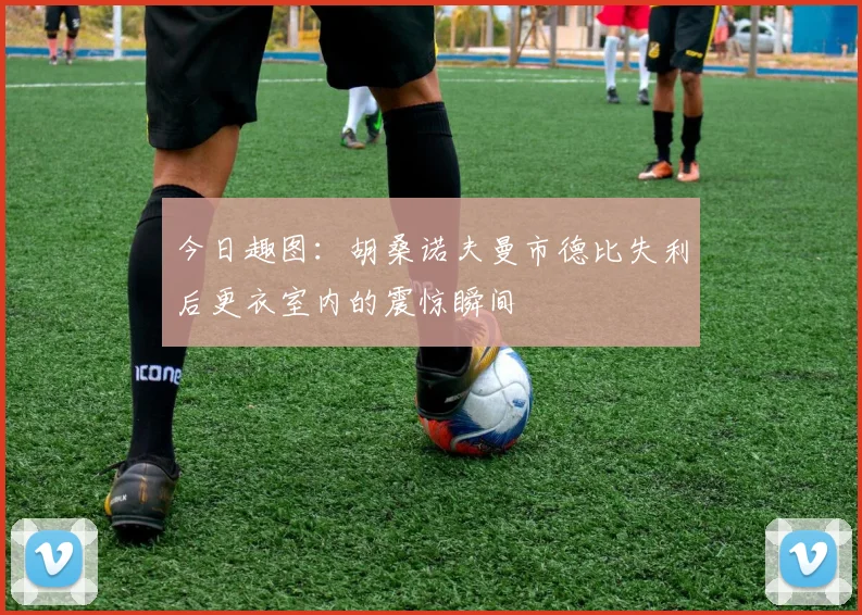 今日趣图：胡桑诺夫曼市德比失利后更衣室内的震惊瞬间