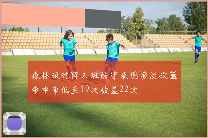 森林狼对阵文班防守表现惨淡投篮命中率低至19次被盖22次
