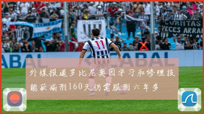 外媒报道罗比尼奥因学习和修理技能获减刑160天仍需服刑六年多