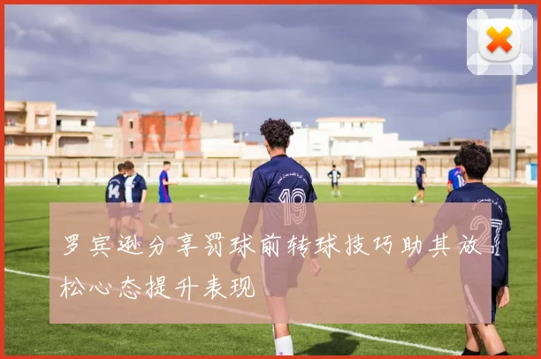 罗宾逊分享罚球前转球技巧助其放松心态提升表现