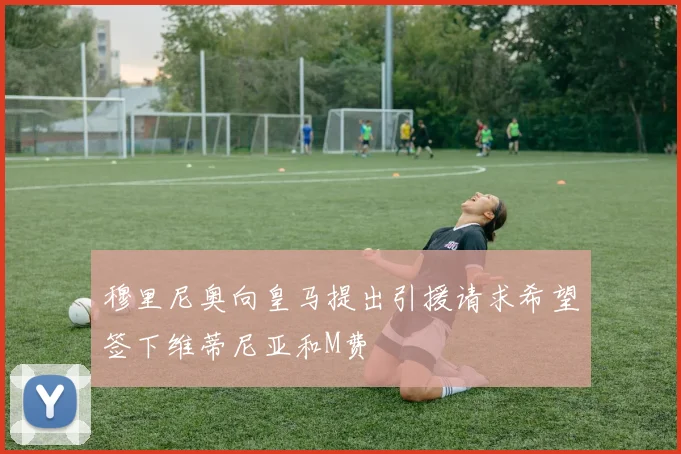 穆里尼奥向皇马提出引援请求希望签下维蒂尼亚和M费