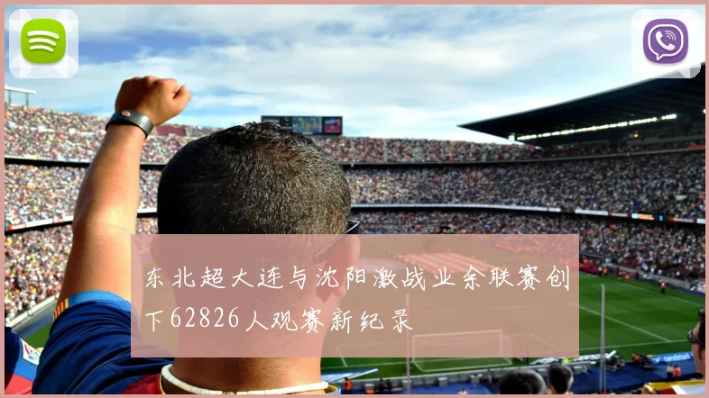 东北超大连与沈阳激战业余联赛创下62826人观赛新纪录