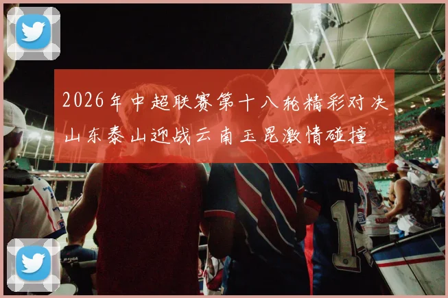 2026年中超联赛第十八轮精彩对决山东泰山迎战云南玉昆激情碰撞