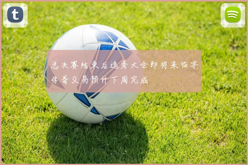 总决赛结束后选秀大会即将来临字母哥交易预计下周完成