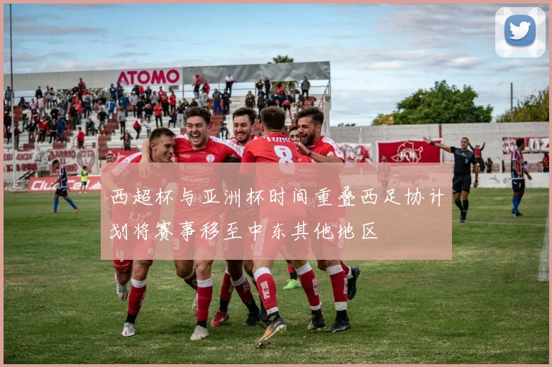 西超杯与亚洲杯时间重叠西足协计划将赛事移至中东其他地区