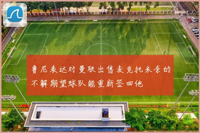 鲁尼表达对曼联出售麦克托米奈的不解期望球队能重新签回他