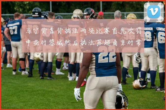 马宁背靠背执法两场比赛首先吹罚申花对蓉城然后执法苏超南京对常州