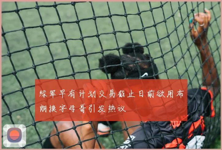 绿军早有计划交易截止日前欲用布朗换字母哥引发热议