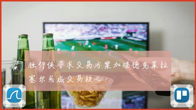 独行侠寻求交易方案加福德克莱拉塞尔或成交易核心