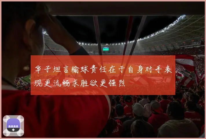 华子坦言输球责任在于自身对手表现更流畅求胜欲更强烈