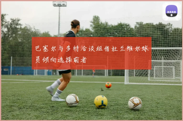 巴塞尔与多特洽谈租借杜兰维尔球员倾向选择前者