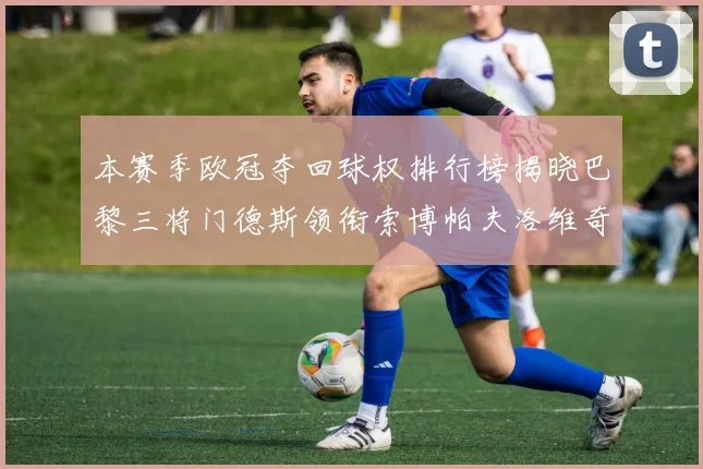 本赛季欧冠夺回球权排行榜揭晓巴黎三将门德斯领衔索博帕夫洛维奇紧随其后