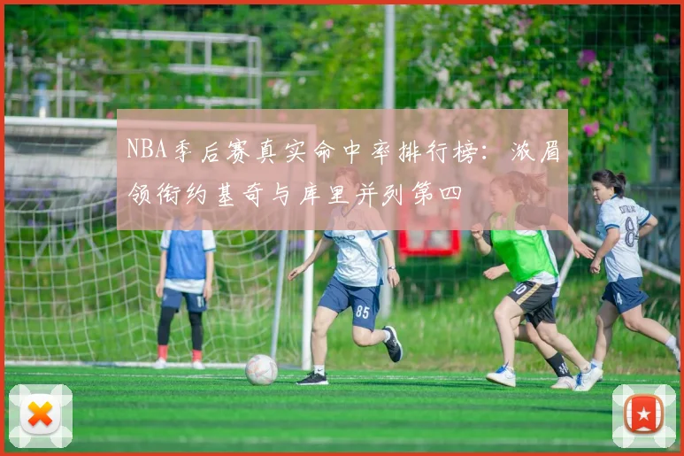 NBA季后赛真实命中率排行榜：浓眉领衔约基奇与库里并列第四