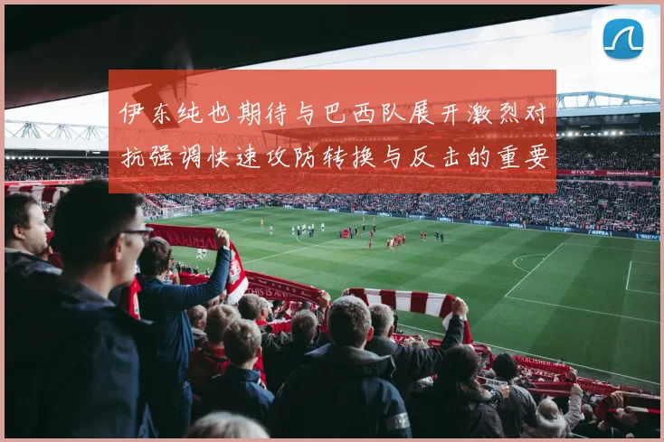 伊东纯也期待与巴西队展开激烈对抗强调快速攻防转换与反击的重要性