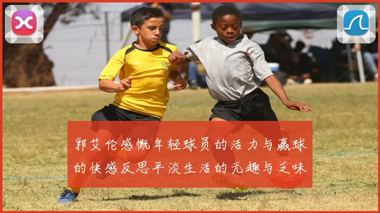 郭艾伦感慨年轻球员的活力与赢球的快感反思平淡生活的无趣与乏味