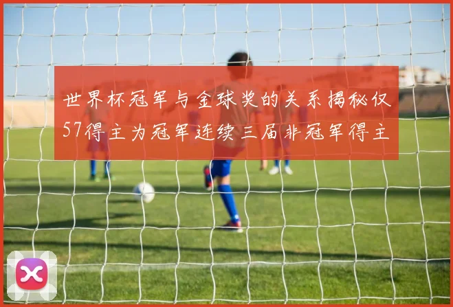 世界杯冠军与金球奖的关系揭秘仅57得主为冠军连续三届非冠军得主分析