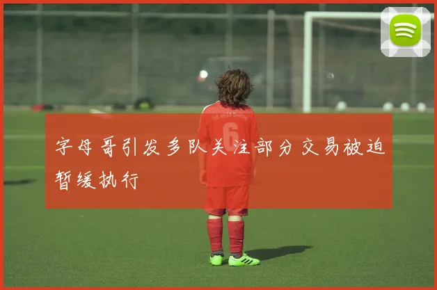 字母哥引发多队关注部分交易被迫暂缓执行
