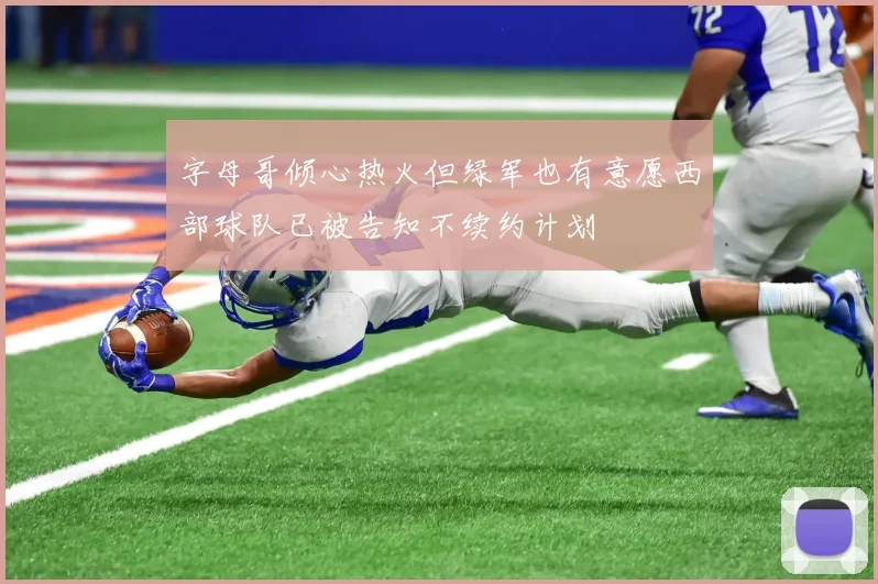 字母哥倾心热火但绿军也有意愿西部球队已被告知不续约计划