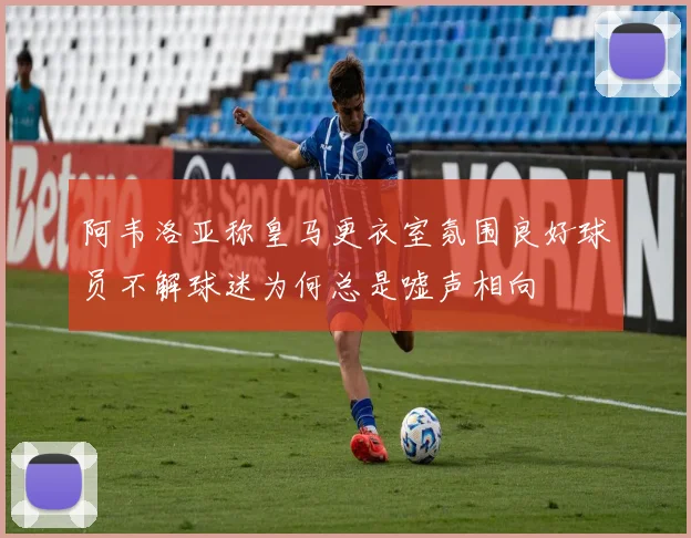 阿韦洛亚称皇马更衣室氛围良好球员不解球迷为何总是嘘声相向